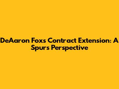De'Aaron Fox's Contract Extension: A Spurs Perspective