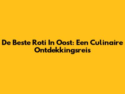 De Beste Roti In Oost: Een Culinaire Ontdekkingsreis
