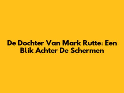 De Dochter Van Mark Rutte: Een Blik Achter De Schermen