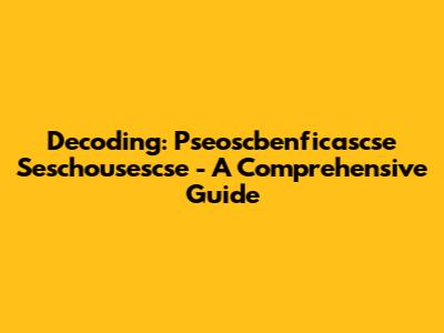 Decoding: Pseoscbenficascse Seschousescse - A Comprehensive Guide
