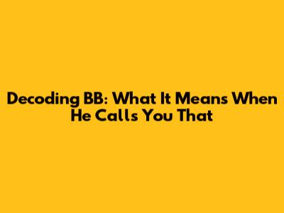 Decoding 'BB': What It Means When He Calls You That