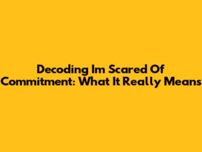 Decoding 'I'm Scared Of Commitment': What It Really Means