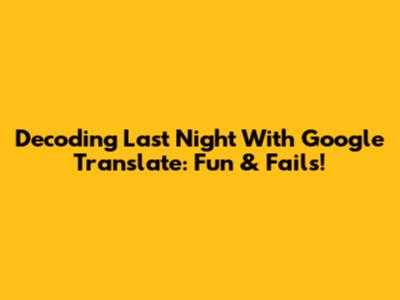 Decoding 'Last Night' With Google Translate: Fun & Fails!