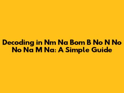 Decoding 'in Nm Na Bom B No N No No Na M Na': A Simple Guide