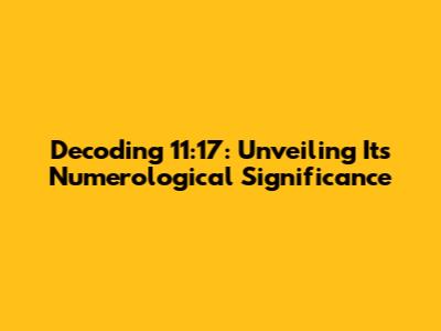 Decoding 11:17: Unveiling Its Numerological Significance