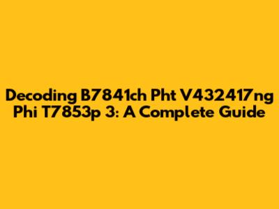 Decoding B7841ch Pht V432417ng Phi T7853p 3: A Complete Guide