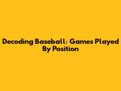 Decoding Baseball: Games Played By Position