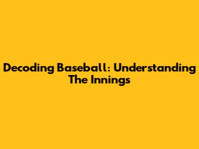 Decoding Baseball: Understanding The Innings