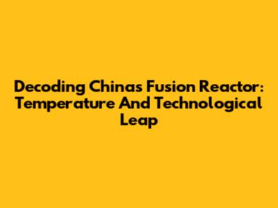 Decoding China's Fusion Reactor: Temperature And Technological Leap