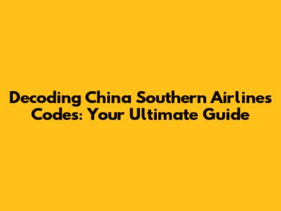 Decoding China Southern Airlines Codes: Your Ultimate Guide