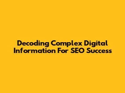 Decoding Complex Digital Information For SEO Success
