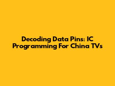 Decoding Data Pins: IC Programming For China TVs