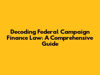 Decoding Federal Campaign Finance Law: A Comprehensive Guide