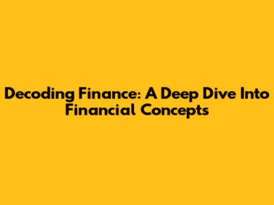 Decoding Finance: A Deep Dive Into Financial Concepts