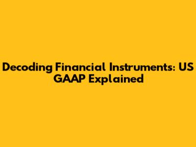 Decoding Financial Instruments: US GAAP Explained