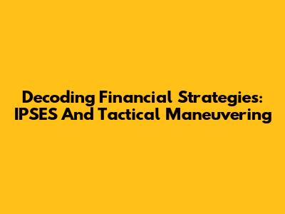 Decoding Financial Strategies: IPSES And Tactical Maneuvering