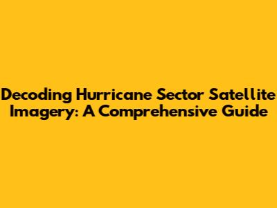 Decoding Hurricane Sector Satellite Imagery: A Comprehensive Guide
