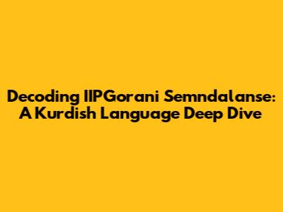 Decoding IIPGorani Semndalanse: A Kurdish Language Deep Dive