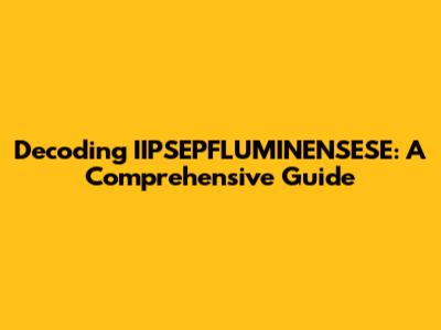 Decoding IIPSEPFLUMINENSESE: A Comprehensive Guide