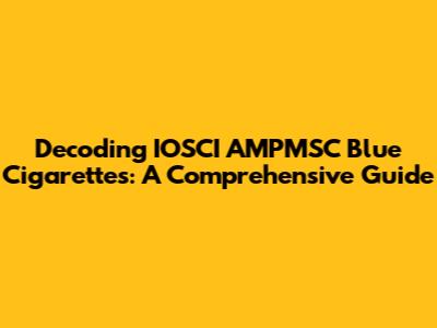 Decoding IOSCI AMPMSC Blue Cigarettes: A Comprehensive Guide