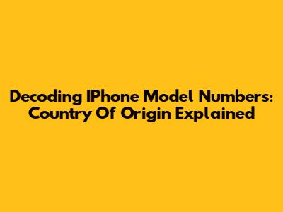 Decoding IPhone Model Numbers: Country Of Origin Explained