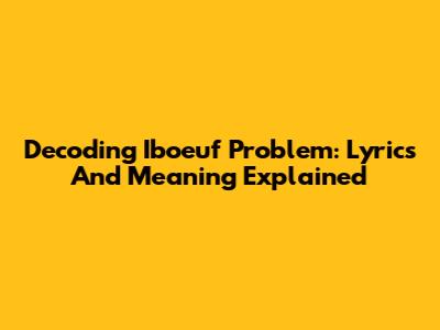 Decoding Iboeuf Problem: Lyrics And Meaning Explained