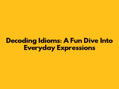 Decoding Idioms: A Fun Dive Into Everyday Expressions
