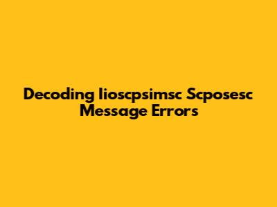 Decoding Iioscpsimsc Scposesc Message Errors
