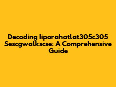 Decoding Iiporahatlat305c305 Sescgwalkscse: A Comprehensive Guide