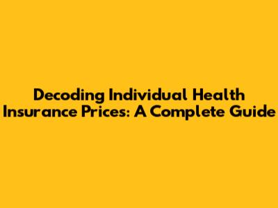 Decoding Individual Health Insurance Prices: A Complete Guide