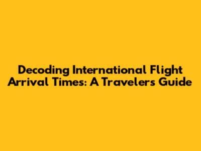 Decoding International Flight Arrival Times: A Traveler's Guide