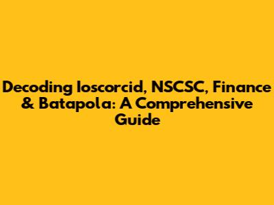 Decoding Ioscorcid, NSCSC, Finance & Batapola: A Comprehensive Guide