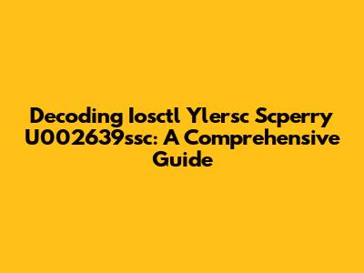 Decoding Iosctl Ylersc Scperry U002639ssc: A Comprehensive Guide