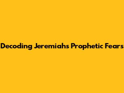 Decoding Jeremiah's Prophetic Fears