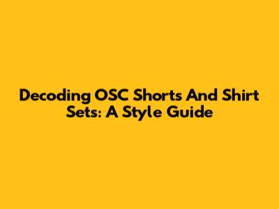 Decoding OSC Shorts And Shirt Sets: A Style Guide