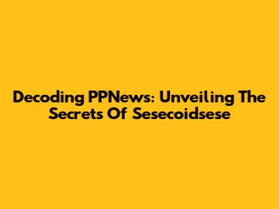 Decoding PPNews: Unveiling The Secrets Of Sesecoidsese