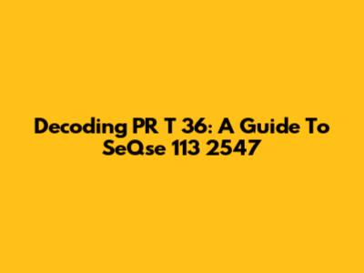 Decoding PR T 36: A Guide To SeQse 113 2547