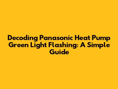 Decoding Panasonic Heat Pump Green Light Flashing: A Simple Guide