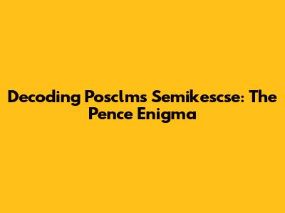 Decoding Posclms Semikescse: The Pence Enigma