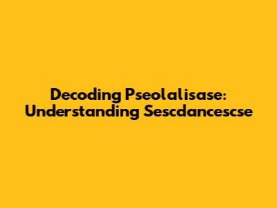 Decoding Pseolalisase: Understanding Sescdancescse