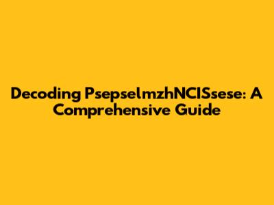 Decoding PsepselmzhNCISsese: A Comprehensive Guide