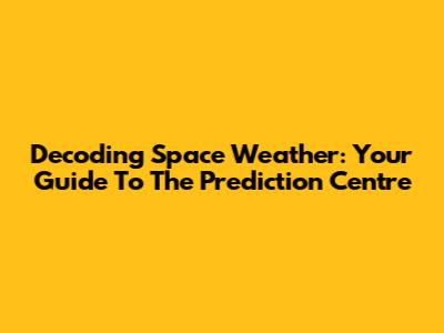 Decoding Space Weather: Your Guide To The Prediction Centre