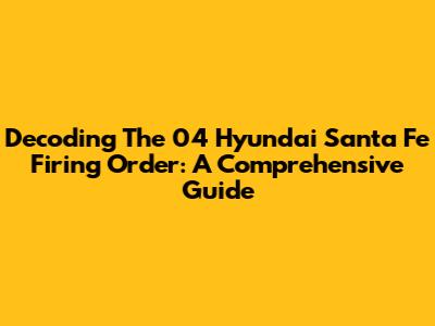 Decoding The 04 Hyundai Santa Fe Firing Order: A Comprehensive Guide