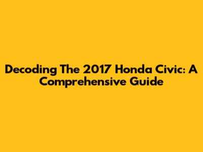 Decoding The 2017 Honda Civic: A Comprehensive Guide