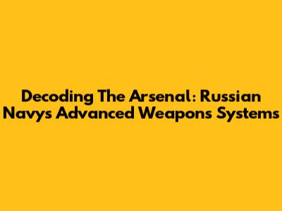 Decoding The Arsenal: Russian Navy's Advanced Weapons Systems