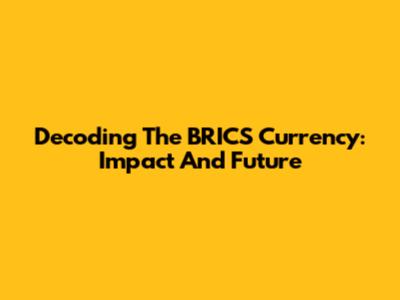 Decoding The BRICS Currency: Impact And Future