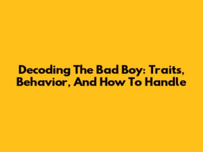 Decoding The Bad Boy: Traits, Behavior, And How To Handle