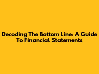 Decoding The Bottom Line: A Guide To Financial Statements
