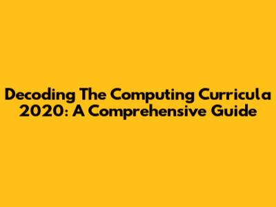 Decoding The Computing Curricula 2020: A Comprehensive Guide