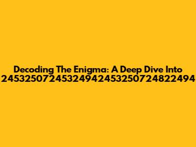 Decoding The Enigma: A Deep Dive Into 24532507245324942453250724822494